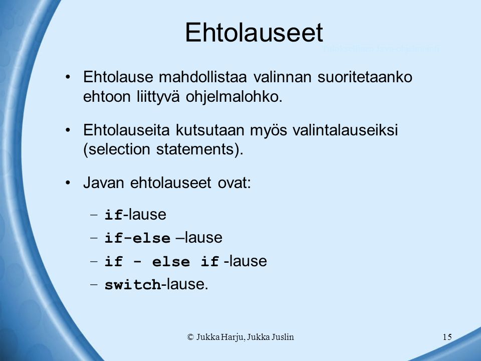 © Jukka Harju, Jukka Juslin15 Ehtolauseet Ehtolause mahdollistaa valinnan suoritetaanko ehtoon liittyvä ohjelmalohko.