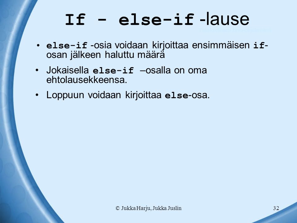 © Jukka Harju, Jukka Juslin32 If - else-if -lause else-if -osia voidaan kirjoittaa ensimmäisen if - osan jälkeen haluttu määrä Jokaisella else-if –osalla on oma ehtolausekkeensa.