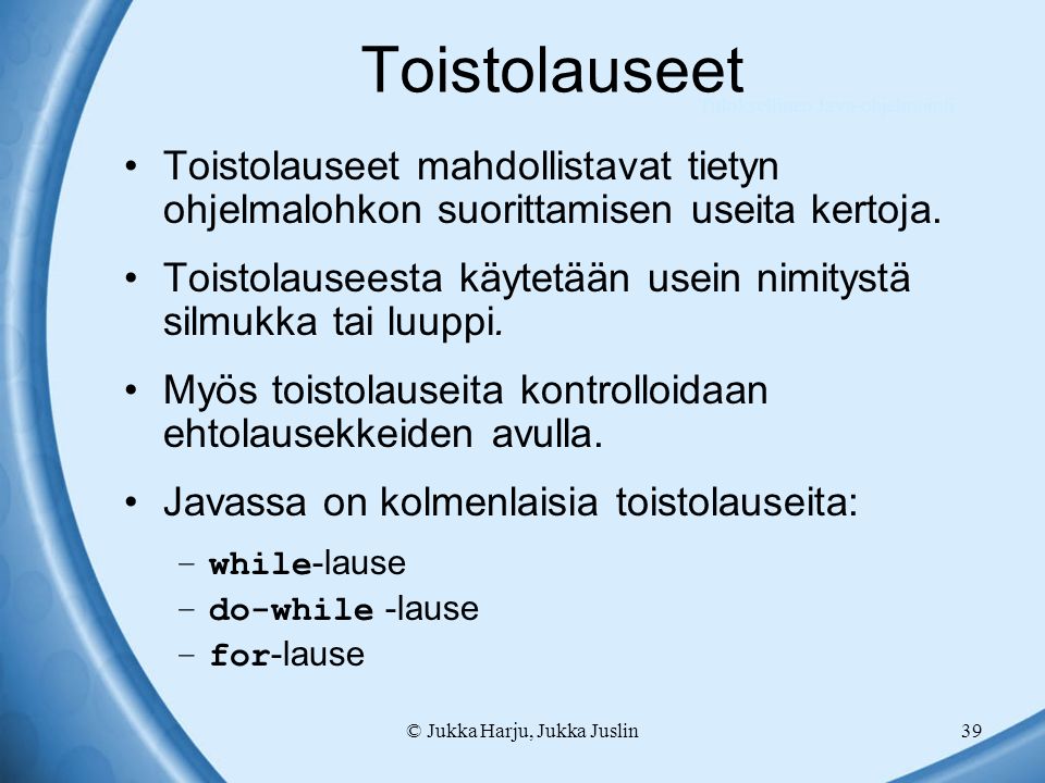 © Jukka Harju, Jukka Juslin39 Toistolauseet Toistolauseet mahdollistavat tietyn ohjelmalohkon suorittamisen useita kertoja.