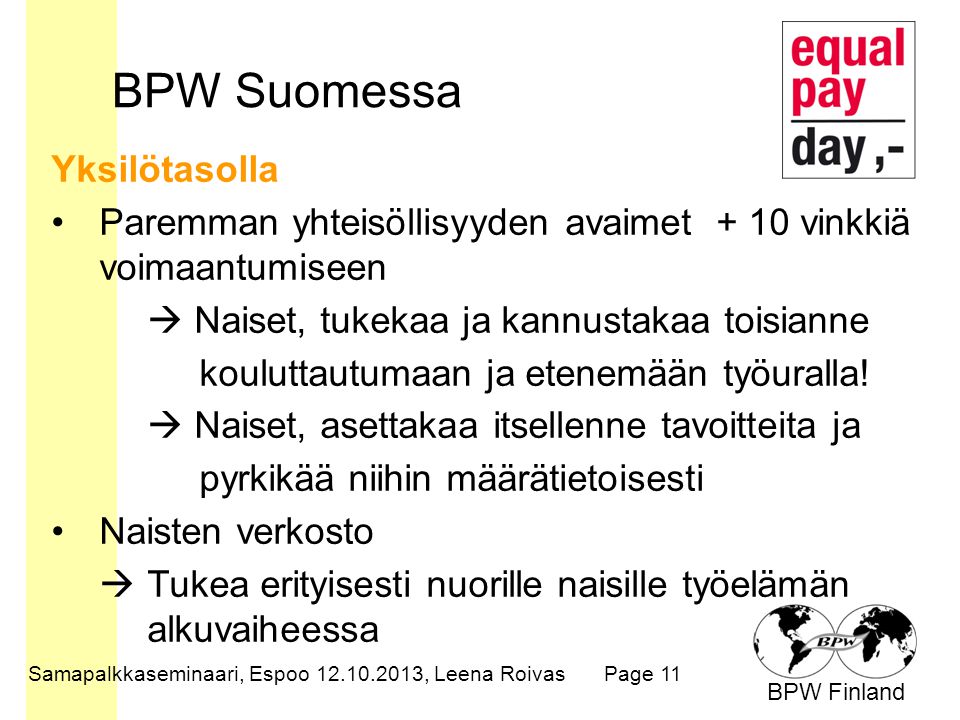 BPW Finland BPW Suomessa Samapalkkaseminaari, Espoo , Leena RoivasPage 11 Yksilötasolla Paremman yhteisöllisyyden avaimet + 10 vinkkiä voimaantumiseen  Naiset, tukekaa ja kannustakaa toisianne kouluttautumaan ja etenemään työuralla.