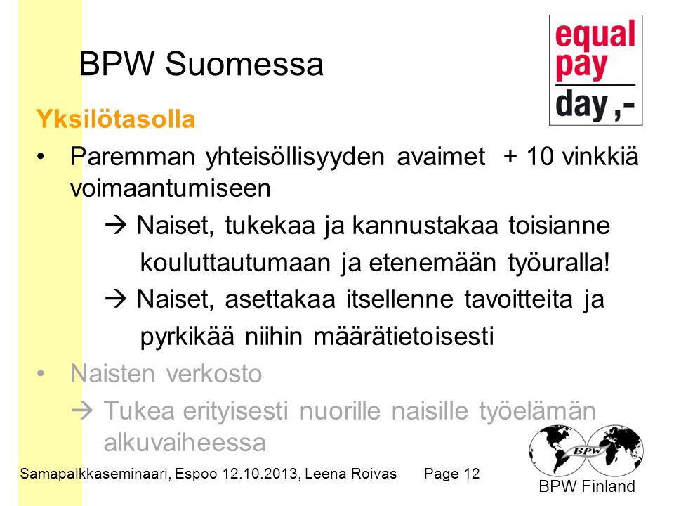BPW Finland BPW Suomessa Samapalkkaseminaari, Espoo , Leena RoivasPage 12 Yksilötasolla Paremman yhteisöllisyyden avaimet + 10 vinkkiä voimaantumiseen  Naiset, tukekaa ja kannustakaa toisianne kouluttautumaan ja etenemään työuralla.