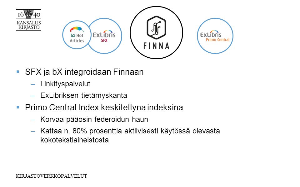 KIRJASTOVERKKOPALVELUT  SFX ja bX integroidaan Finnaan –Linkityspalvelut –ExLibriksen tietämyskanta  Primo Central Index keskitettynä indeksinä –Korvaa pääosin federoidun haun –Kattaa n.