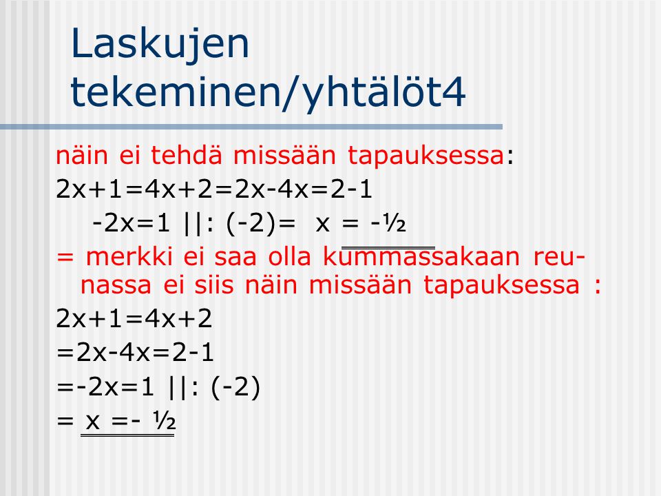 Laskujen tekeminen/yhtälöt4 näin ei tehdä missään tapauksessa: 2x+1=4x+2=2x-4x=2-1 -2x=1 ||: (-2)= x = -½ = merkki ei saa olla kummassakaan reu- nassa ei siis näin missään tapauksessa : 2x+1=4x+2 =2x-4x=2-1 =-2x=1 ||: (-2) = x =- ½
