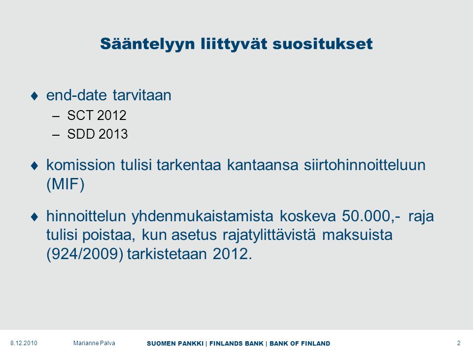 SUOMEN PANKKI | FINLANDS BANK | BANK OF FINLAND 2 Sääntelyyn liittyvät suositukset  end-date tarvitaan –SCT 2012 –SDD 2013  komission tulisi tarkentaa kantaansa siirtohinnoitteluun (MIF)  hinnoittelun yhdenmukaistamista koskeva ,- raja tulisi poistaa, kun asetus rajatylittävistä maksuista (924/2009) tarkistetaan 2012.