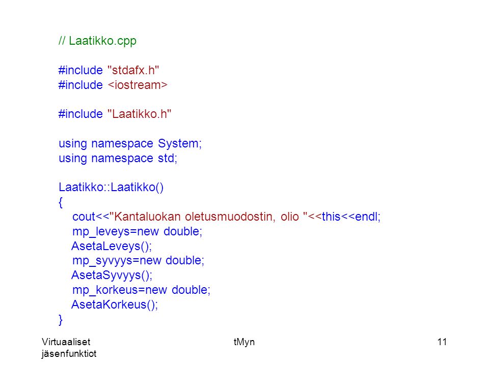 Virtuaaliset jäsenfunktiot tMyn11 // Laatikko.cpp #include stdafx.h #include #include Laatikko.h using namespace System; using namespace std; Laatikko::Laatikko() { cout<< Kantaluokan oletusmuodostin, olio <<this<<endl; mp_leveys=new double; AsetaLeveys(); mp_syvyys=new double; AsetaSyvyys(); mp_korkeus=new double; AsetaKorkeus(); }