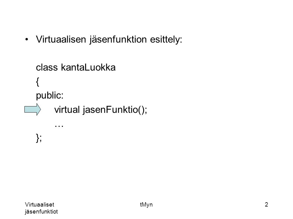 Virtuaaliset jäsenfunktiot tMyn2 Virtuaalisen jäsenfunktion esittely: class kantaLuokka { public: virtual jasenFunktio(); … };