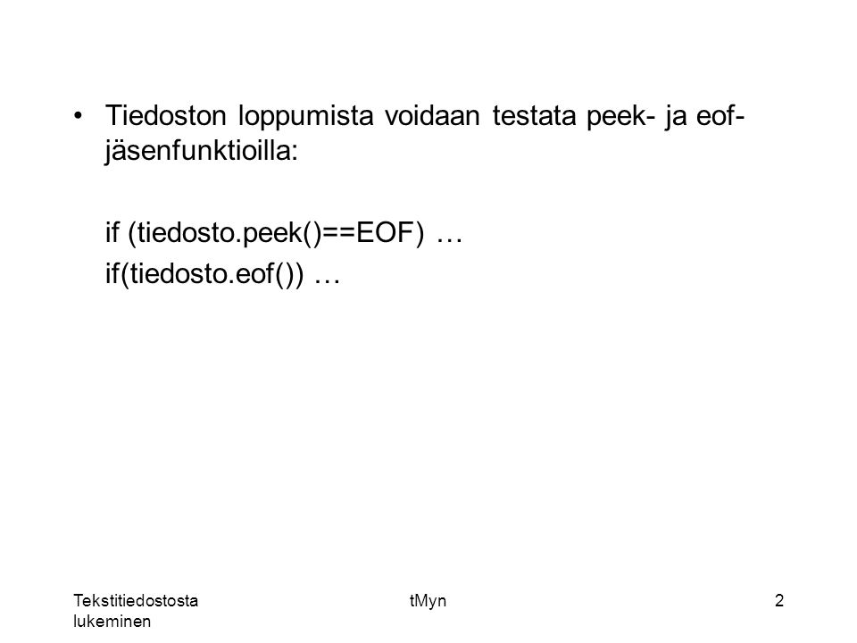 Tekstitiedostosta lukeminen tMyn2 Tiedoston loppumista voidaan testata peek- ja eof- jäsenfunktioilla: if (tiedosto.peek()==EOF) … if(tiedosto.eof()) …