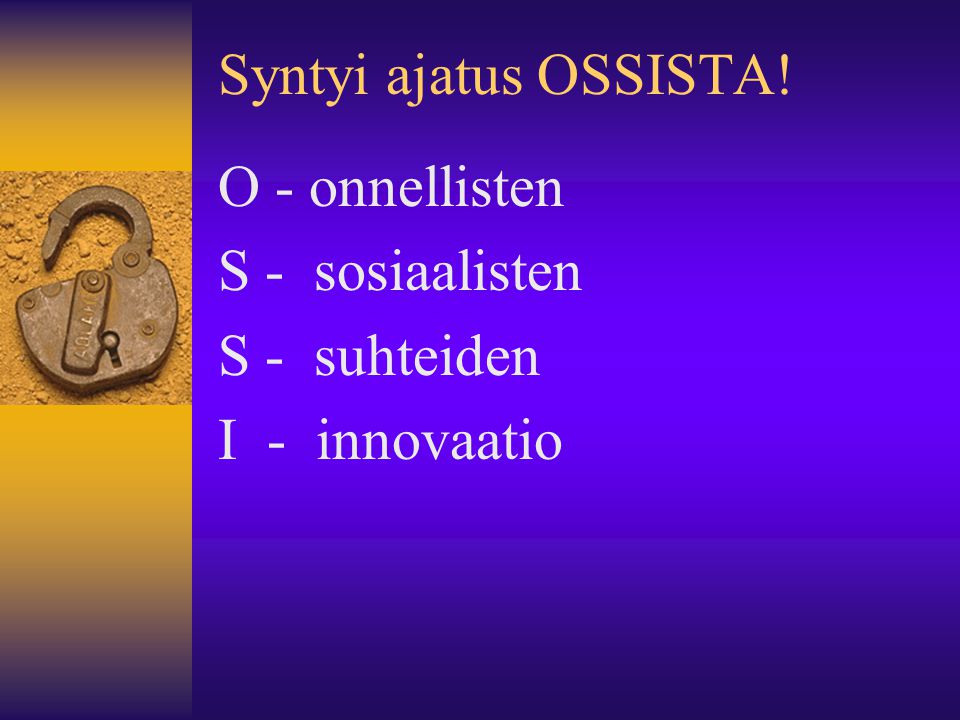 Syntyi ajatus OSSISTA! O - onnellisten S - sosiaalisten S - suhteiden I - innovaatio