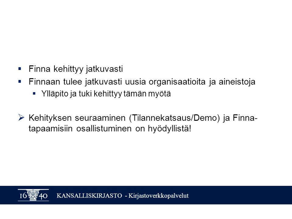 KANSALLISKIRJASTO - Kirjastoverkkopalvelut  Finna kehittyy jatkuvasti  Finnaan tulee jatkuvasti uusia organisaatioita ja aineistoja  Ylläpito ja tuki kehittyy tämän myötä  Kehityksen seuraaminen (Tilannekatsaus/Demo) ja Finna- tapaamisiin osallistuminen on hyödyllistä!